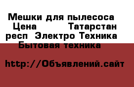 Мешки для пылесоса › Цена ­ 100 - Татарстан респ. Электро-Техника » Бытовая техника   